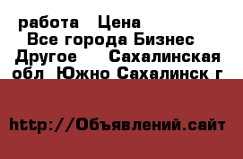 работа › Цена ­ 100 000 - Все города Бизнес » Другое   . Сахалинская обл.,Южно-Сахалинск г.